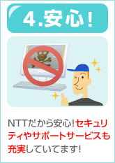4.安心！ NTTだから安心！セキュリティやサポートサービスも充実していてます！