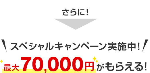 さらに！＼スペシャルキャンペーン実施中！／最大70,000円がもらえる！