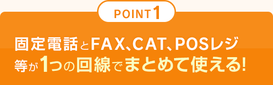 POINT1 固定電話とFAX、CAT、POSレジ等が1つの回線でまとめて使える！